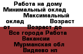 Работа на дому › Минимальный оклад ­ 15 000 › Максимальный оклад ­ 45 000 › Возраст от ­ 18 › Возраст до ­ 50 - Все города Работа » Вакансии   . Мурманская обл.,Видяево нп